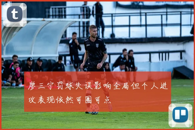 廖三宁罚球失误影响全局但个人进攻表现依然可圈可点