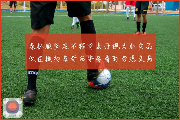 森林狼坚定不移将麦丹视为非卖品仅在换约基奇或字母哥时考虑交易