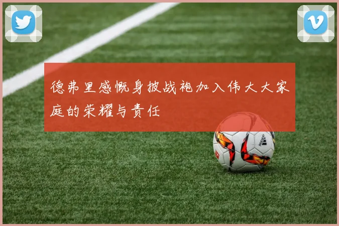 德弗里感慨身披战袍加入伟大大家庭的荣耀与责任