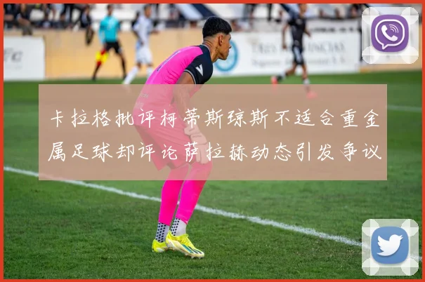 卡拉格批评柯蒂斯琼斯不适合重金属足球却评论萨拉赫动态引发争议