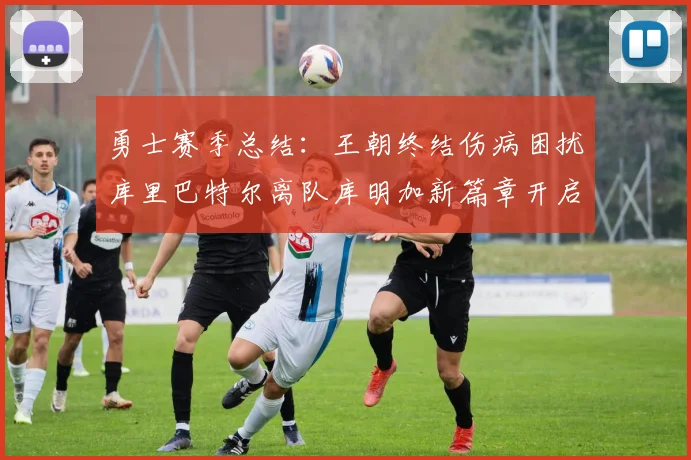 勇士赛季总结：王朝终结伤病困扰库里巴特尔离队库明加新篇章开启