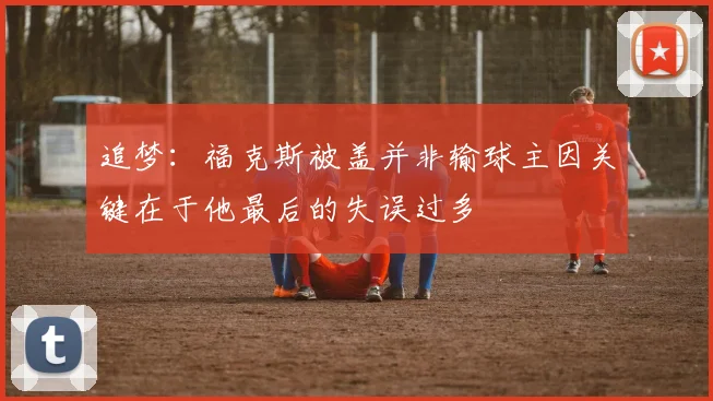 追梦：福克斯被盖并非输球主因关键在于他最后的失误过多