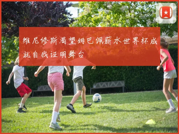 维尼修斯渴望姆巴佩薪水世界杯成就自我证明舞台