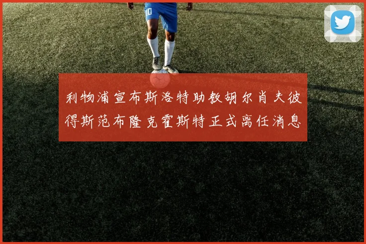 利物浦宣布斯洛特助教胡尔肖夫彼得斯范布隆克霍斯特正式离任消息