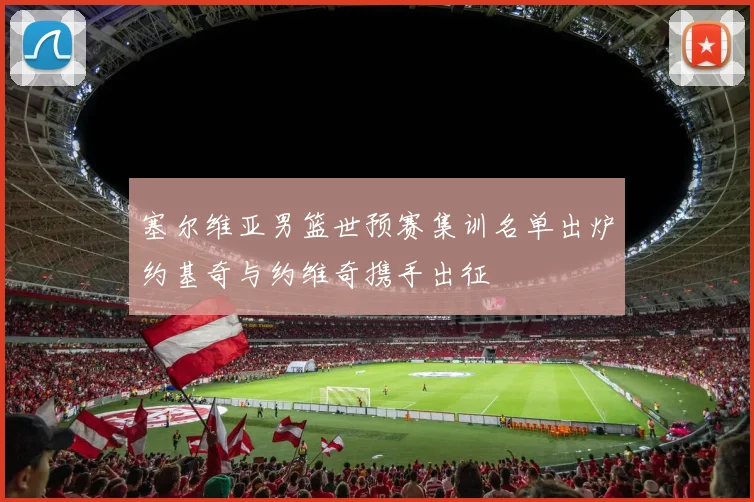 塞尔维亚男篮世预赛集训名单出炉约基奇与约维奇携手出征
