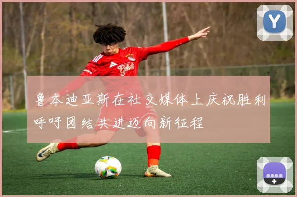 鲁本迪亚斯在社交媒体上庆祝胜利呼吁团结共进迈向新征程