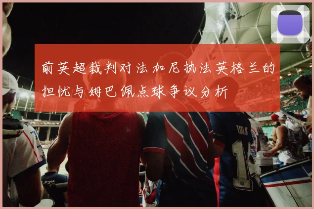 前英超裁判对法加尼执法英格兰的担忧与姆巴佩点球争议分析