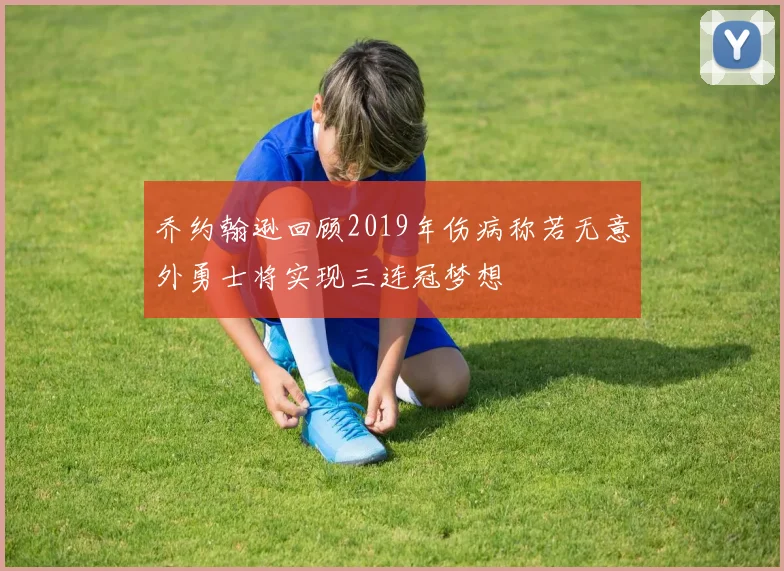 乔约翰逊回顾2019年伤病称若无意外勇士将实现三连冠梦想