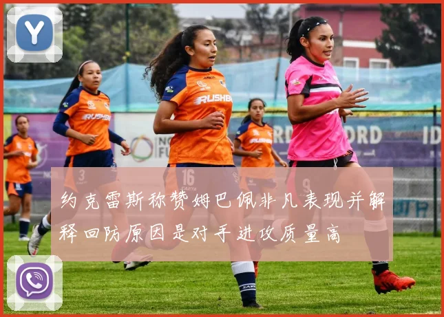 约克雷斯称赞姆巴佩非凡表现并解释回防原因是对手进攻质量高
